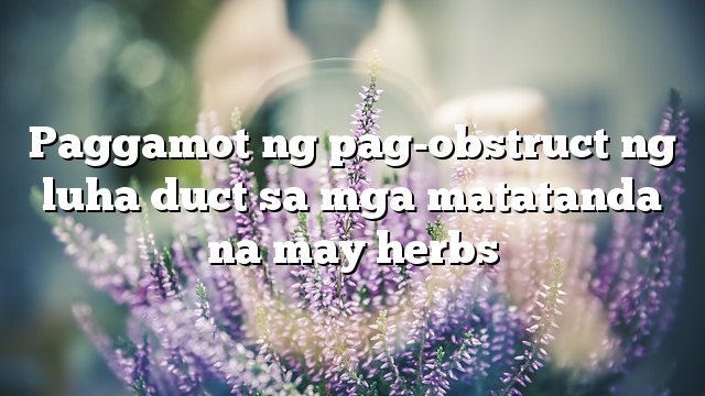 Paggamot ng pag-obstruct ng luha duct sa mga matatanda na may herbs