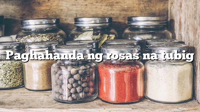 Paghahanda ng rosas na tubig