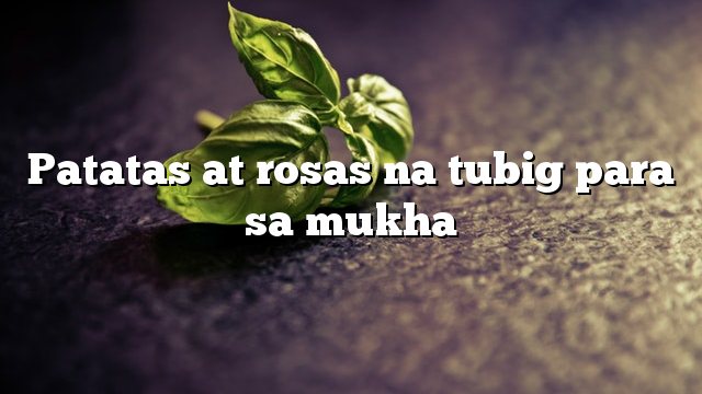 Patatas at rosas na tubig para sa mukha