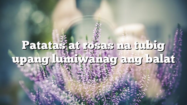 Patatas at rosas na tubig upang lumiwanag ang balat