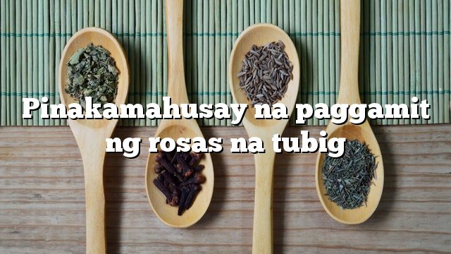 Pinakamahusay na paggamit ng rosas na tubig